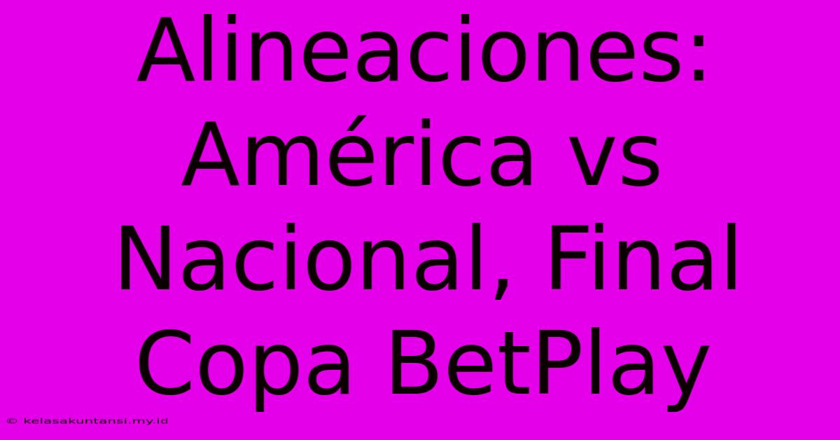 Alineaciones: América Vs Nacional, Final Copa BetPlay