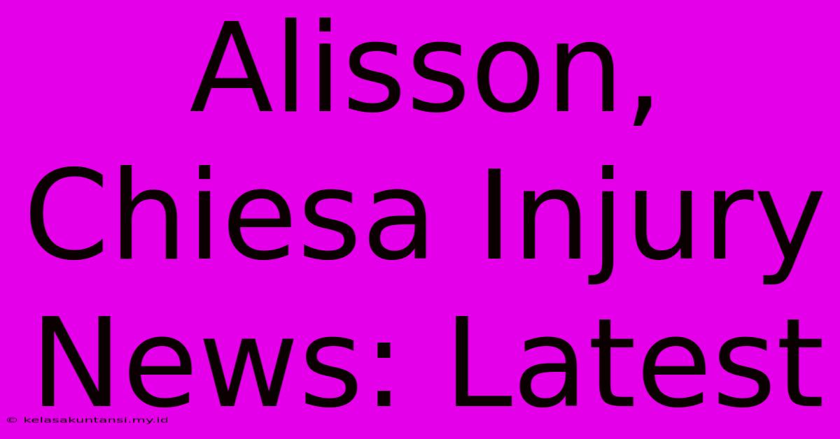 Alisson, Chiesa Injury News: Latest Alisson, Chiesa Injury News: Latest