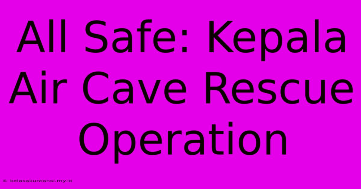 All Safe: Kepala Air Cave Rescue Operation