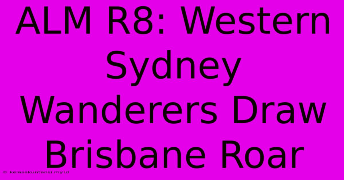 ALM R8: Western Sydney Wanderers Draw Brisbane Roar