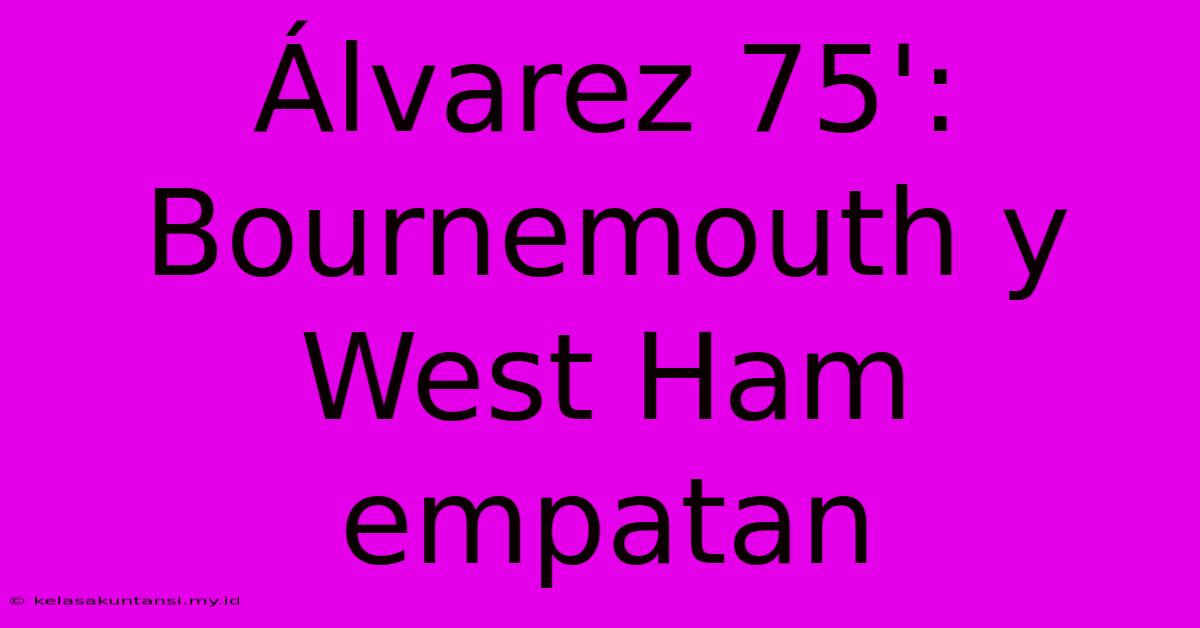 Álvarez 75': Bournemouth Y West Ham Empatan