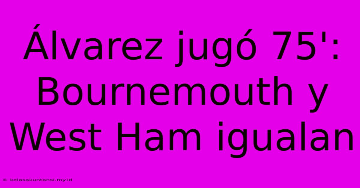 Álvarez Jugó 75': Bournemouth Y West Ham Igualan