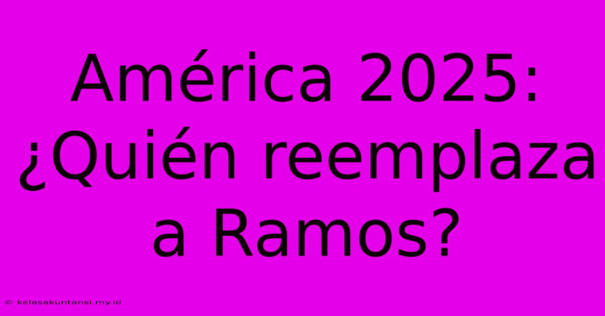 América 2025: ¿Quién Reemplaza A Ramos?