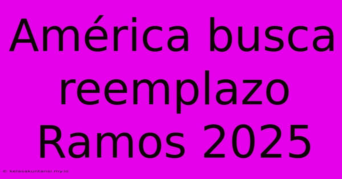 América Busca Reemplazo Ramos 2025