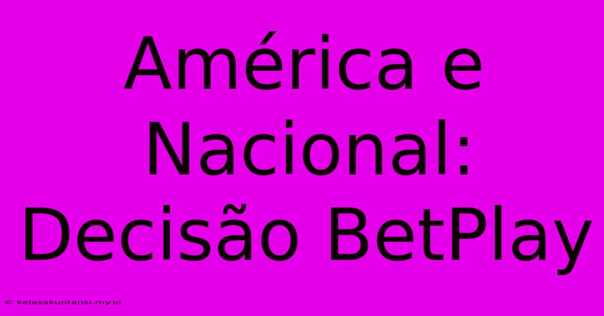 América E Nacional: Decisão BetPlay