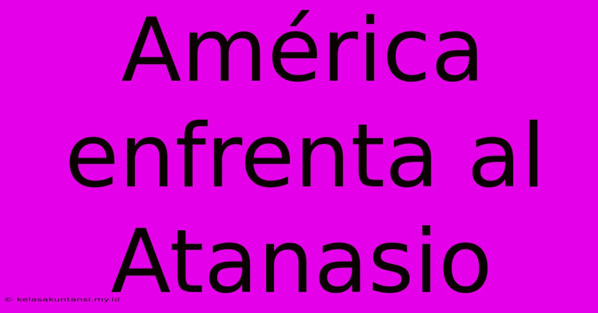 América Enfrenta Al Atanasio