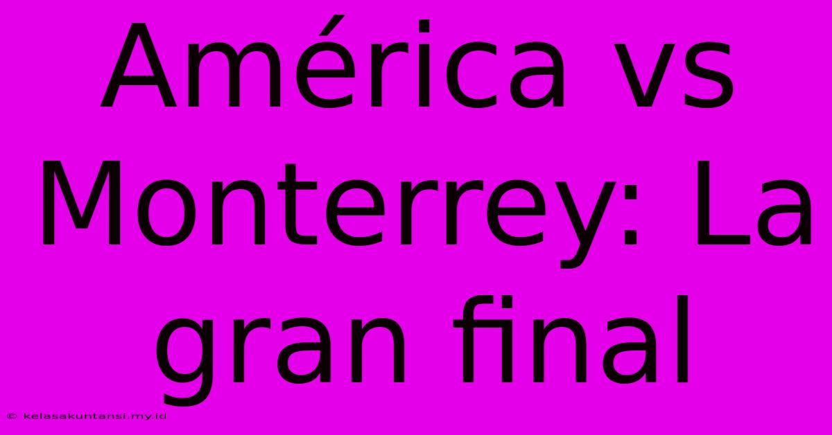 América Vs Monterrey: La Gran Final