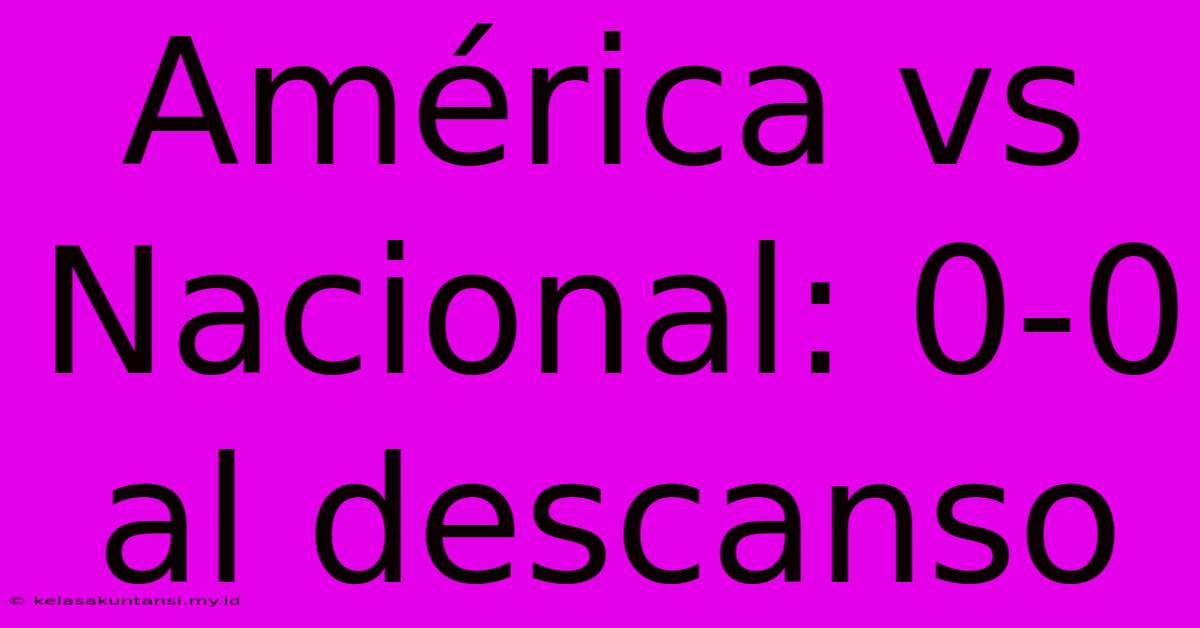 América Vs Nacional: 0-0 Al Descanso