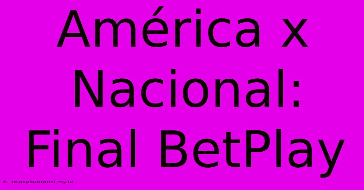 América X Nacional: Final BetPlay