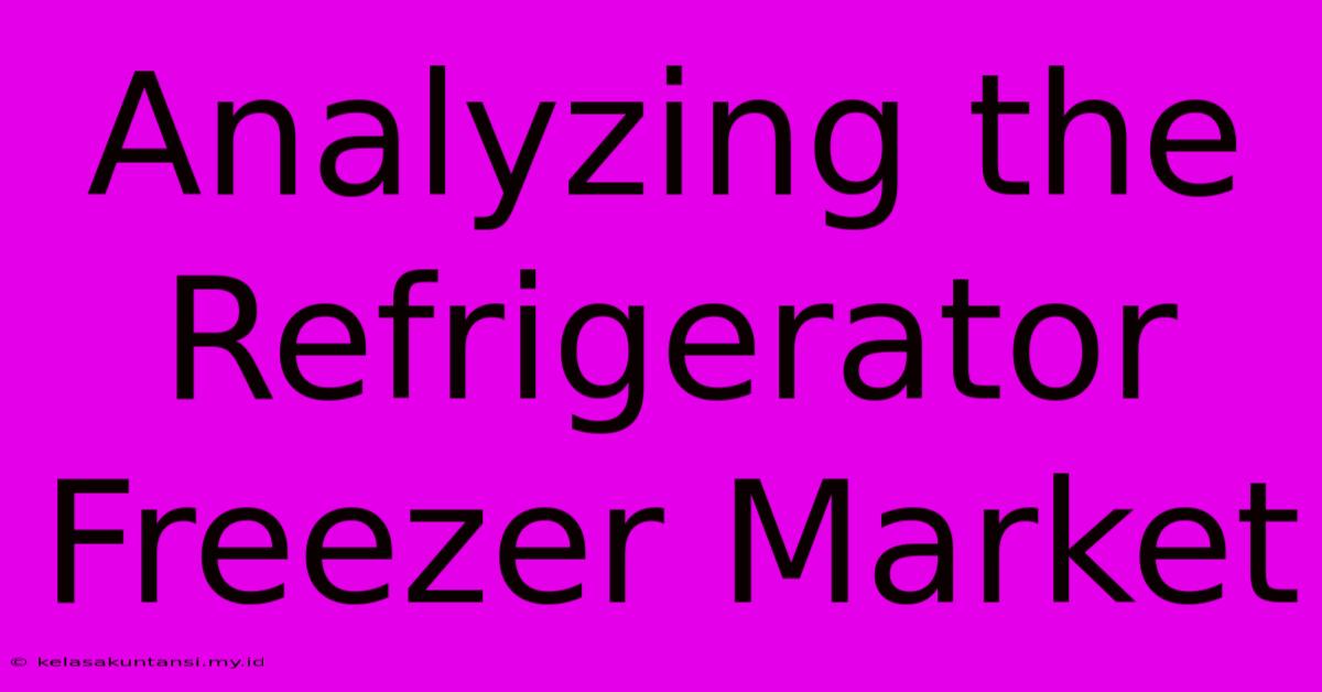 Analyzing The Refrigerator Freezer Market