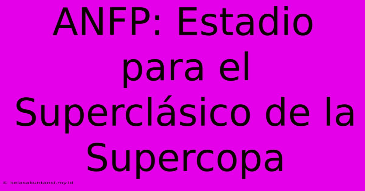 ANFP: Estadio Para El Superclásico De La Supercopa