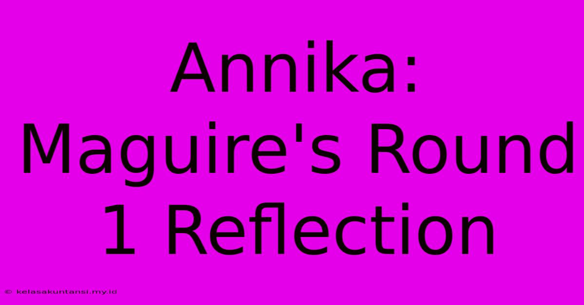 Annika: Maguire's Round 1 Reflection