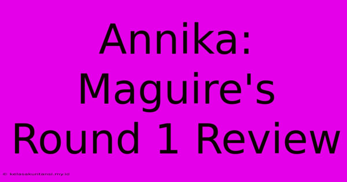 Annika: Maguire's Round 1 Review