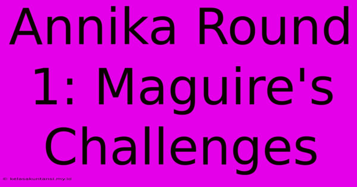 Annika Round 1: Maguire's Challenges