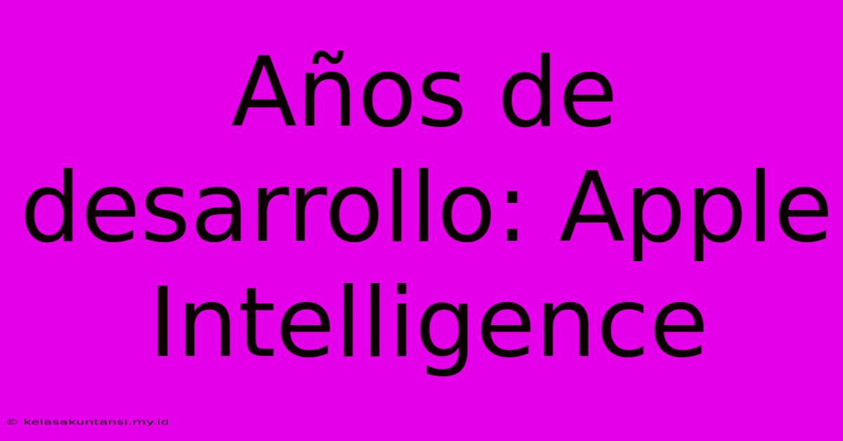 Años De Desarrollo: Apple Intelligence