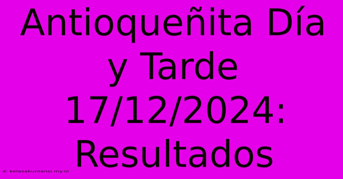 Antioqueñita Día Y Tarde 17/12/2024: Resultados