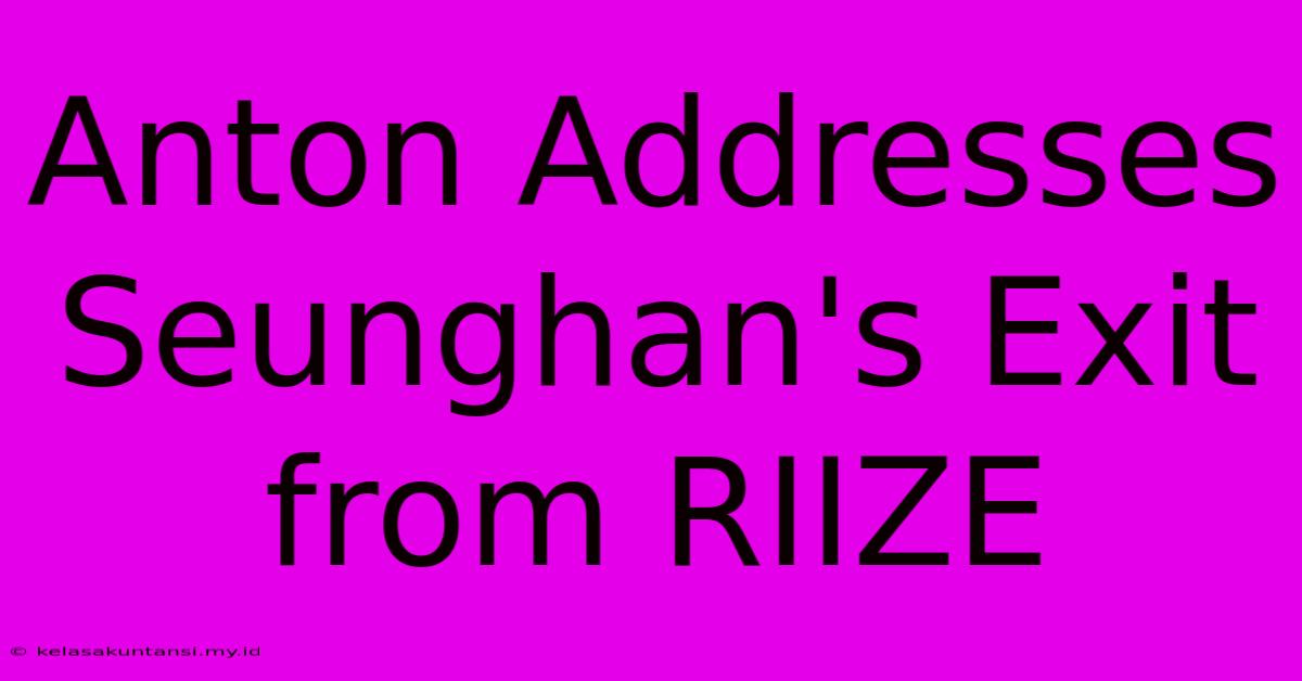 Anton Addresses Seunghan's Exit From RIIZE