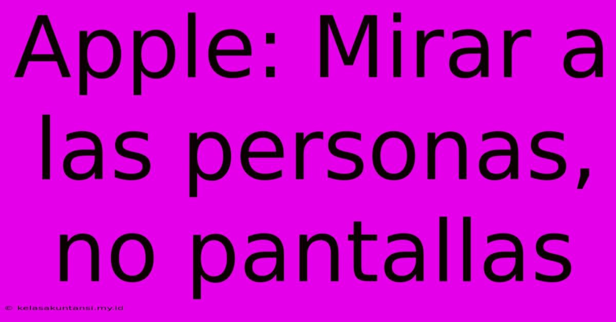 Apple: Mirar A Las Personas, No Pantallas