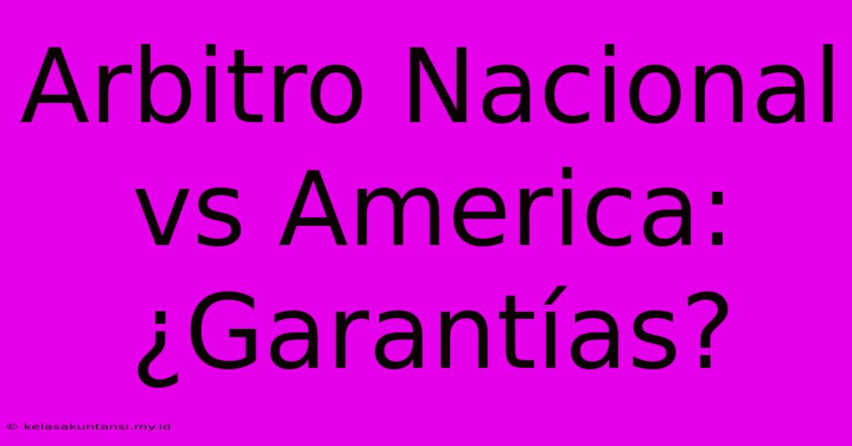 Arbitro Nacional Vs America: ¿Garantías?