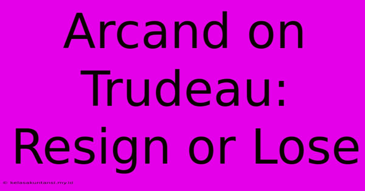 Arcand On Trudeau: Resign Or Lose