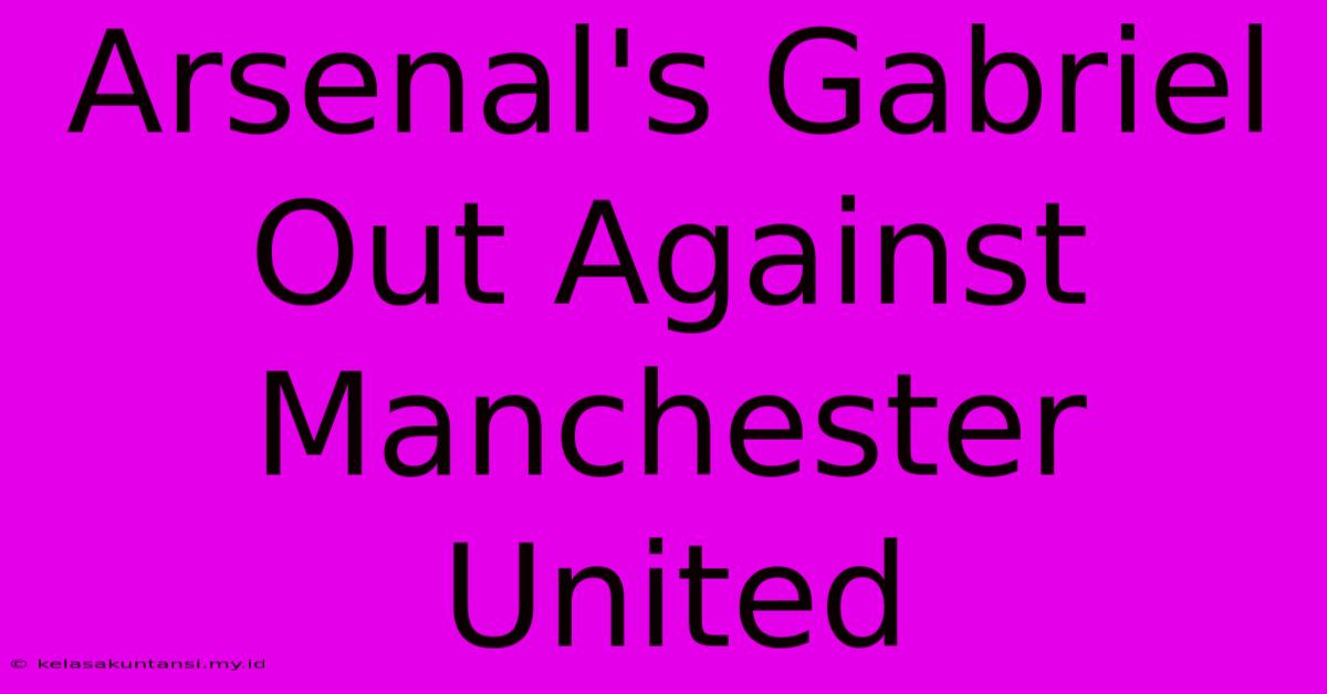 Arsenal's Gabriel Out Against Manchester United Arsenal's Gabriel Out Against Manchester United