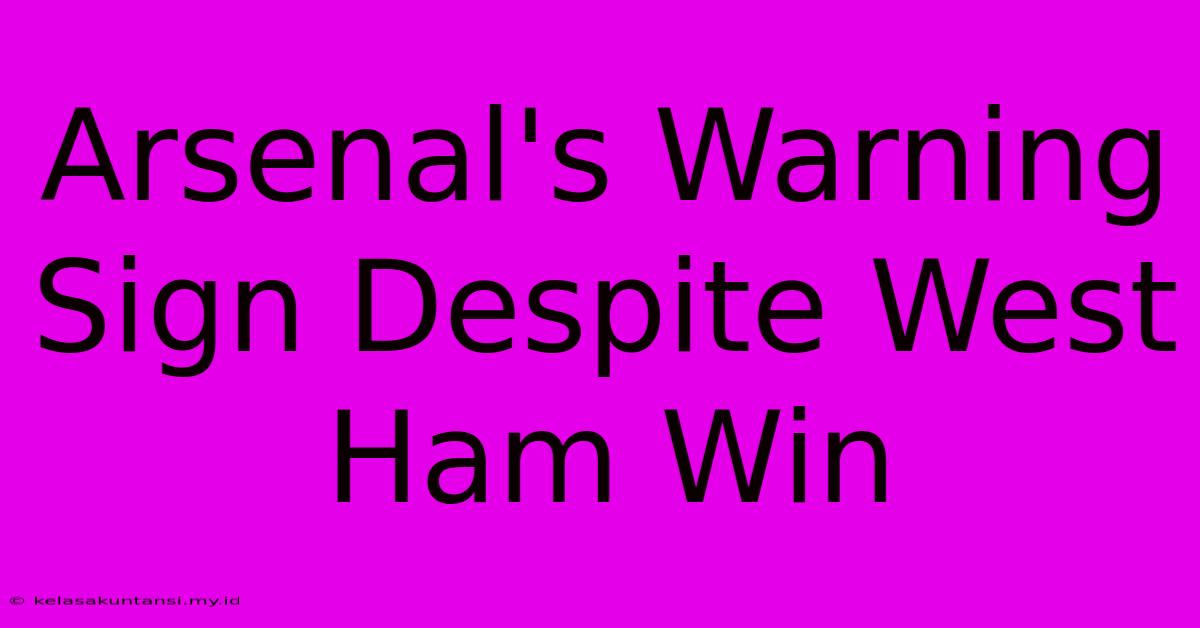 Arsenal's Warning Sign Despite West Ham Win