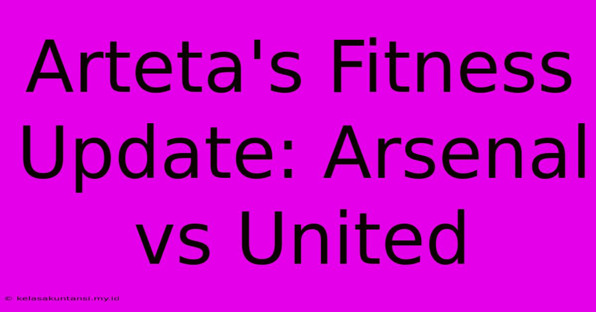 Arteta's Fitness Update: Arsenal Vs United Arteta's Fitness Update: Arsenal Vs United