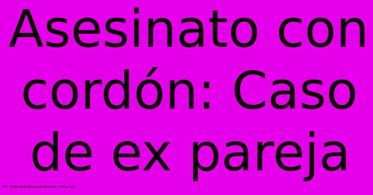 Asesinato Con Cordón: Caso De Ex Pareja