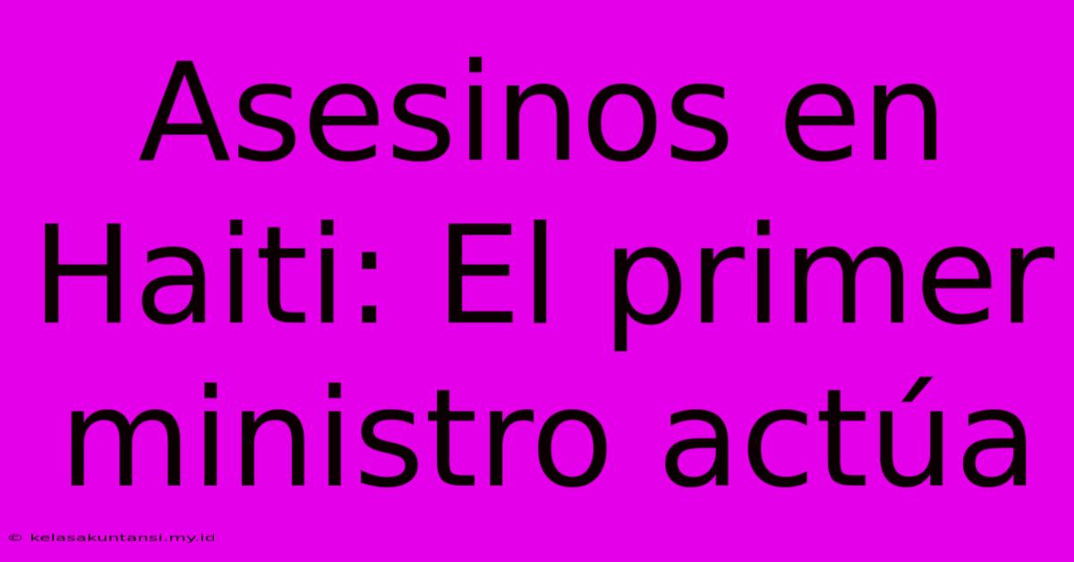 Asesinos En Haiti: El Primer Ministro Actúa