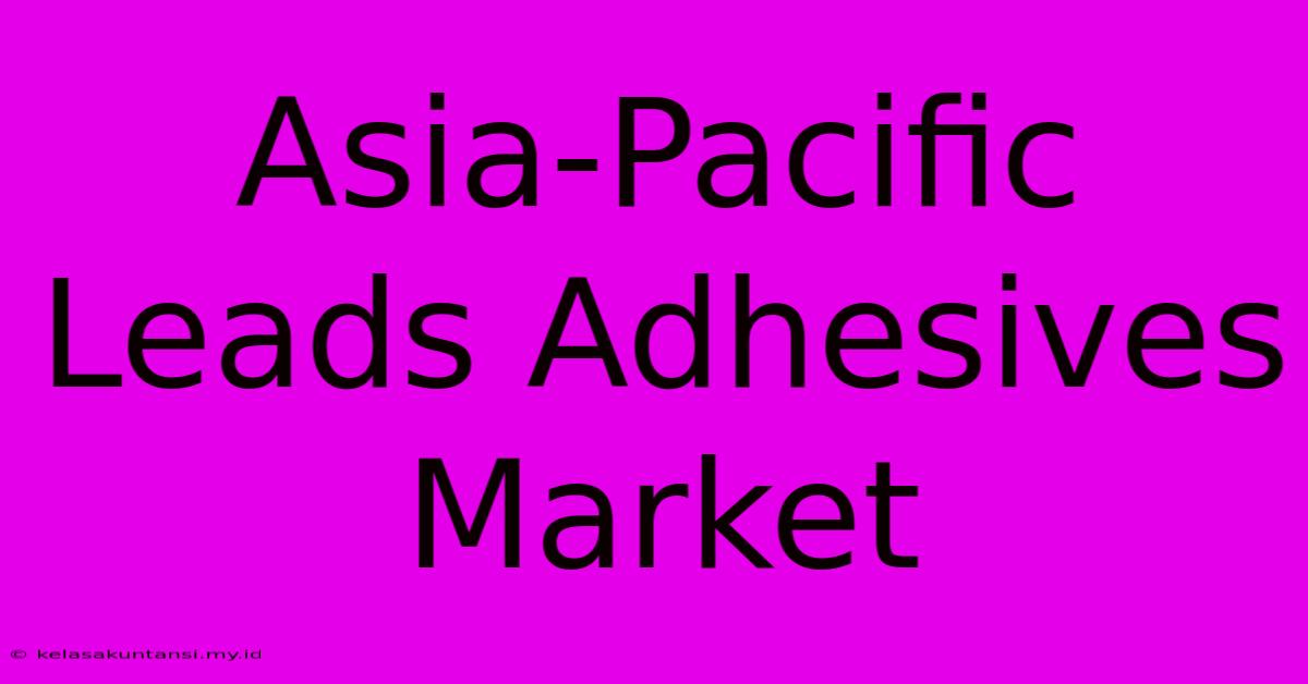 Asia-Pacific Leads Adhesives Market