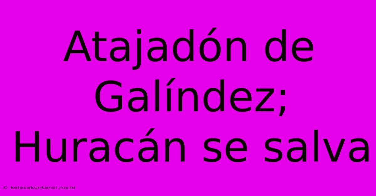 Atajadón De Galíndez; Huracán Se Salva