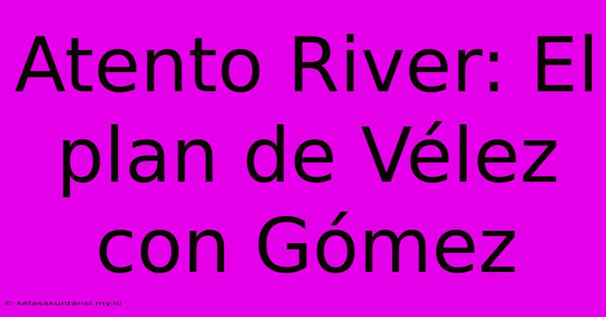 Atento River: El Plan De Vélez Con Gómez