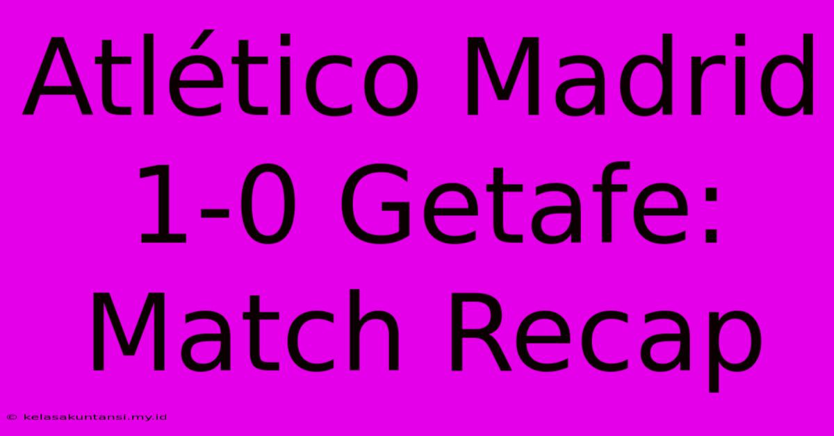 Atlético Madrid 1-0 Getafe: Match Recap