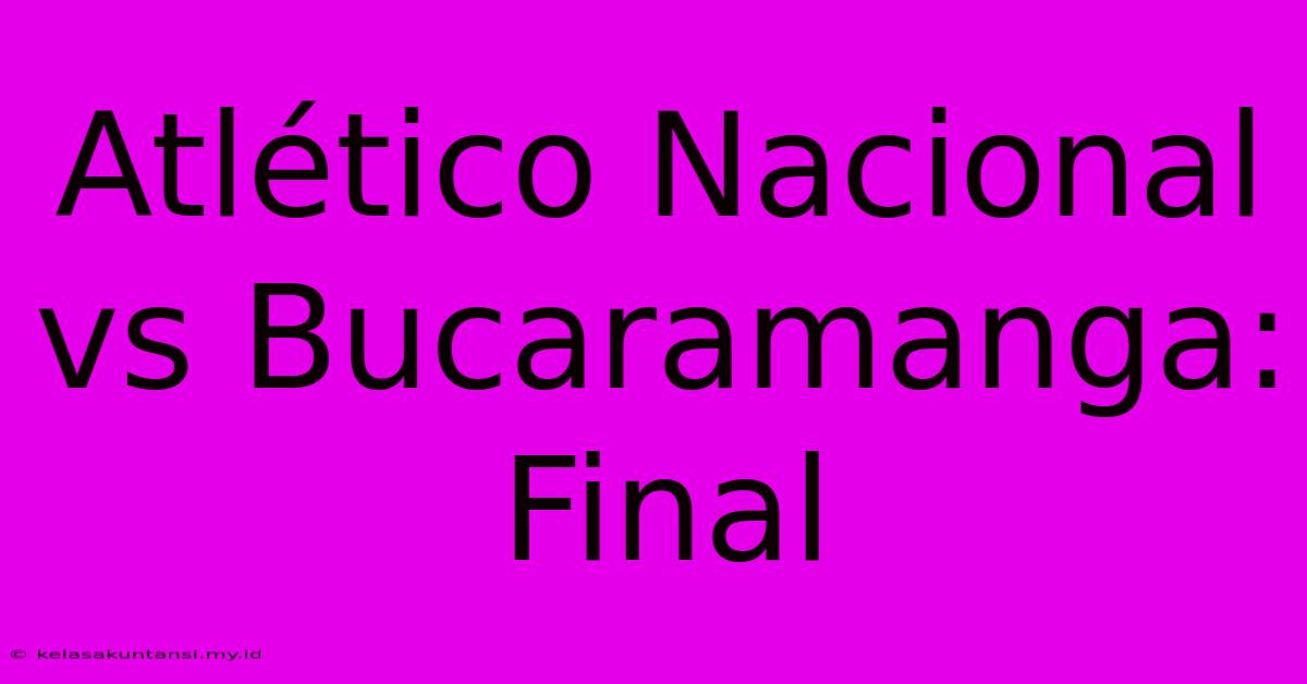 Atlético Nacional Vs Bucaramanga: Final