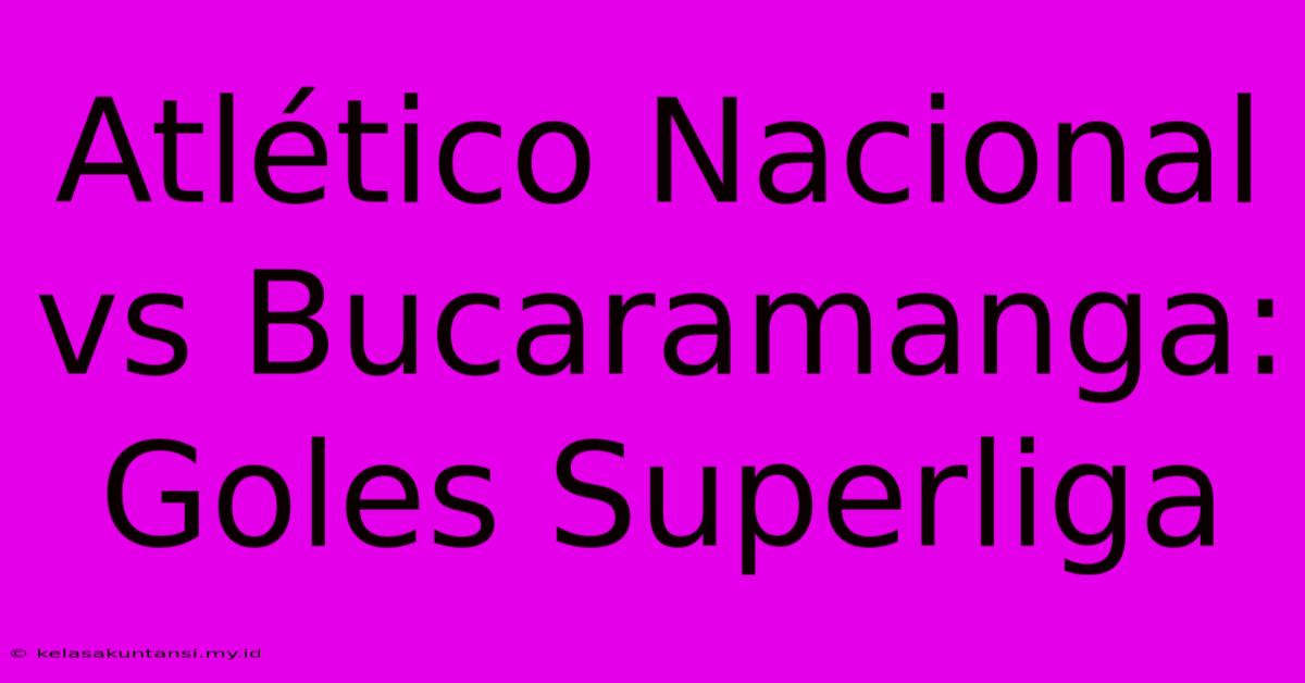 Atlético Nacional Vs Bucaramanga: Goles Superliga