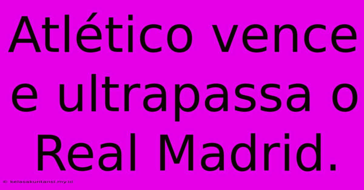 Atlético Vence E Ultrapassa O Real Madrid.