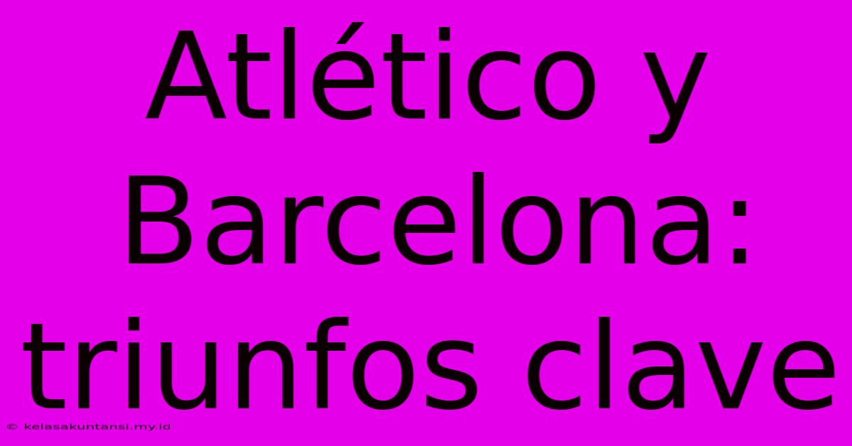 Atlético Y Barcelona: Triunfos Clave