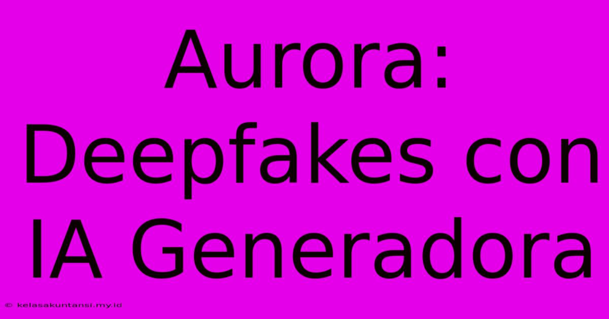 Aurora:  Deepfakes Con IA Generadora