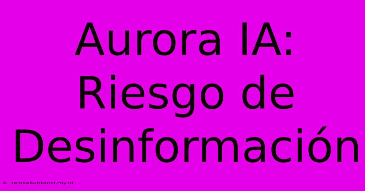 Aurora IA: Riesgo De Desinformación