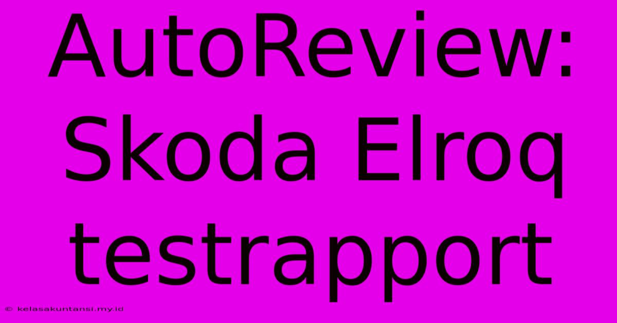 AutoReview: Skoda Elroq Testrapport