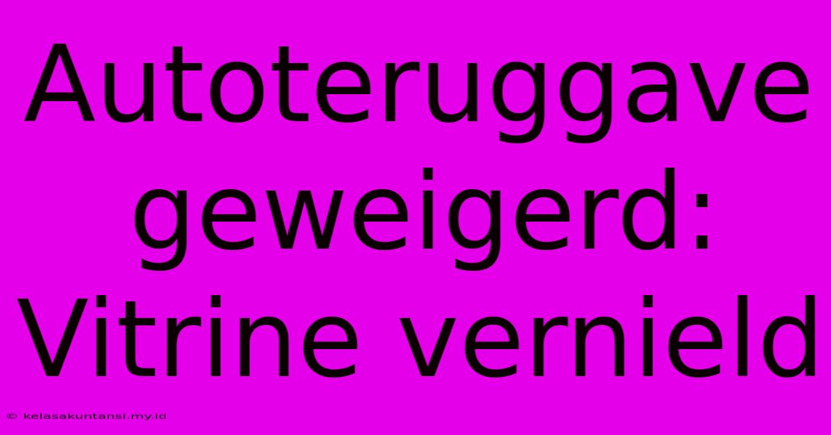 Autoteruggave Geweigerd: Vitrine Vernield