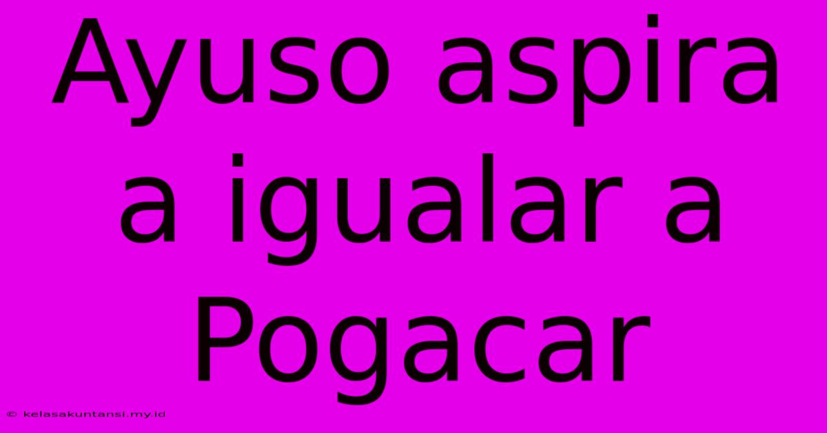 Ayuso Aspira A Igualar A Pogacar