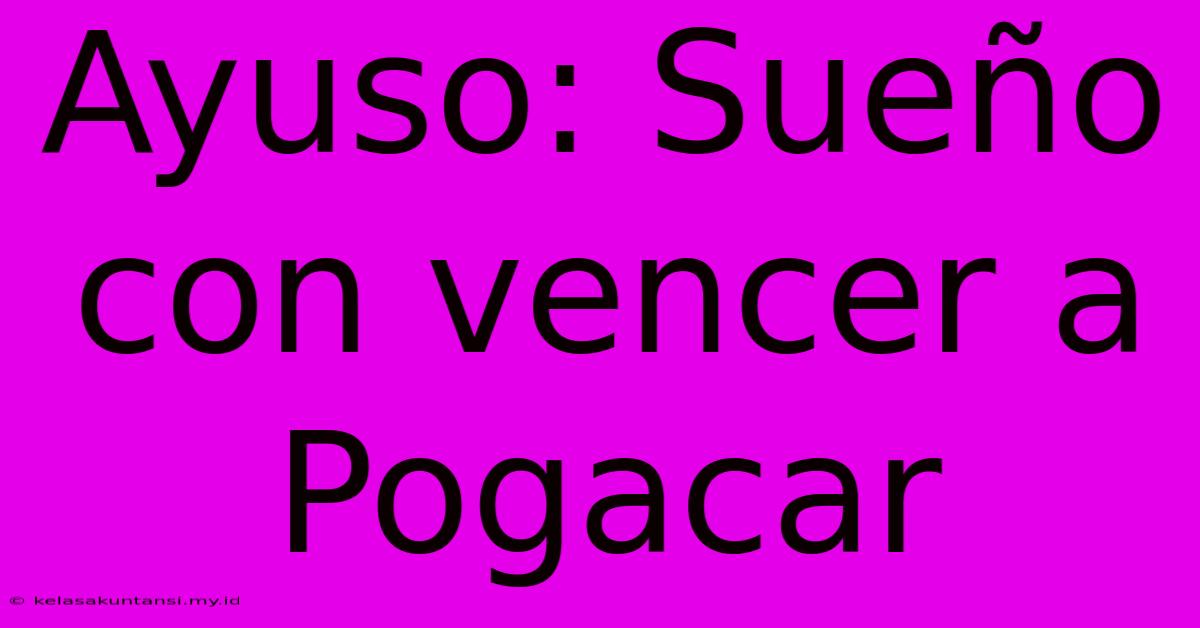 Ayuso: Sueño Con Vencer A Pogacar