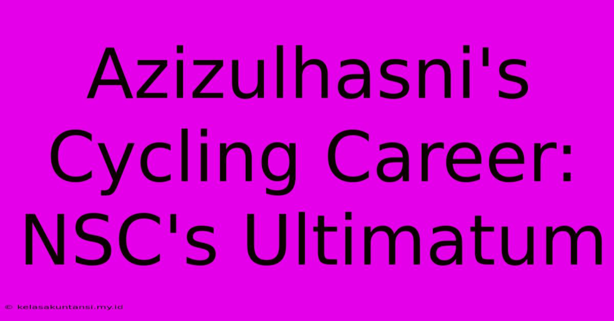 Azizulhasni's Cycling Career: NSC's Ultimatum