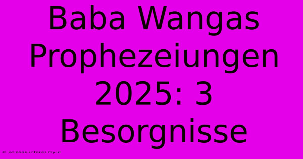 Baba Wangas Prophezeiungen 2025: 3 Besorgnisse