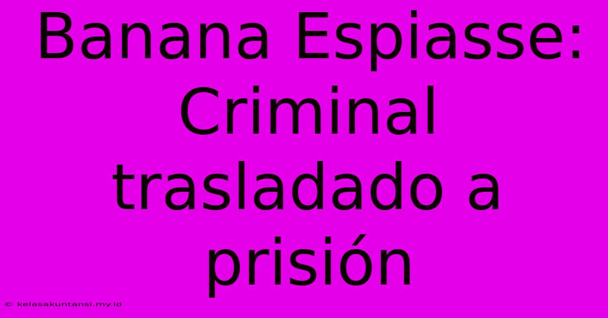 Banana Espiasse: Criminal Trasladado A Prisión