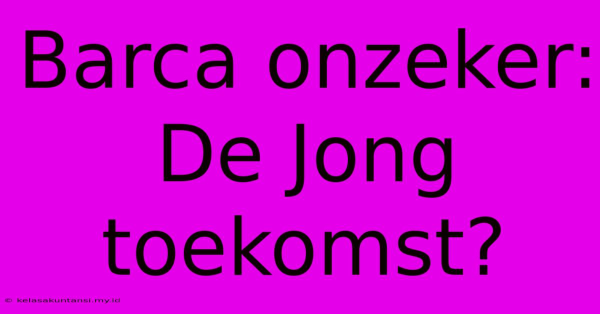 Barca Onzeker: De Jong Toekomst?