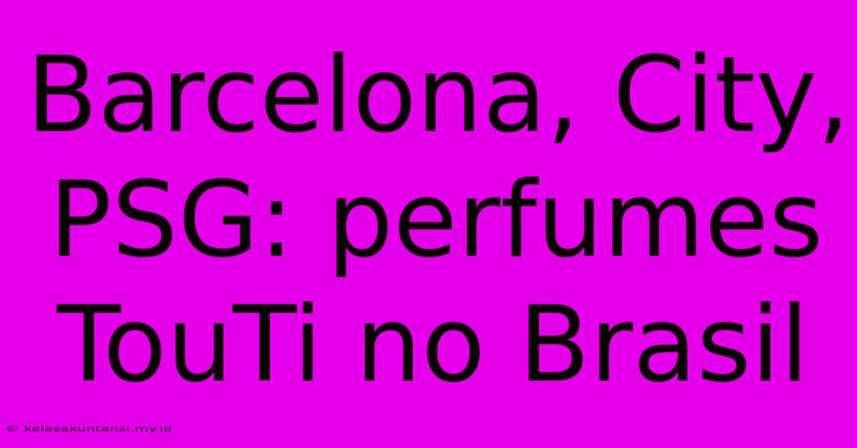 Barcelona, City, PSG: Perfumes TouTi No Brasil