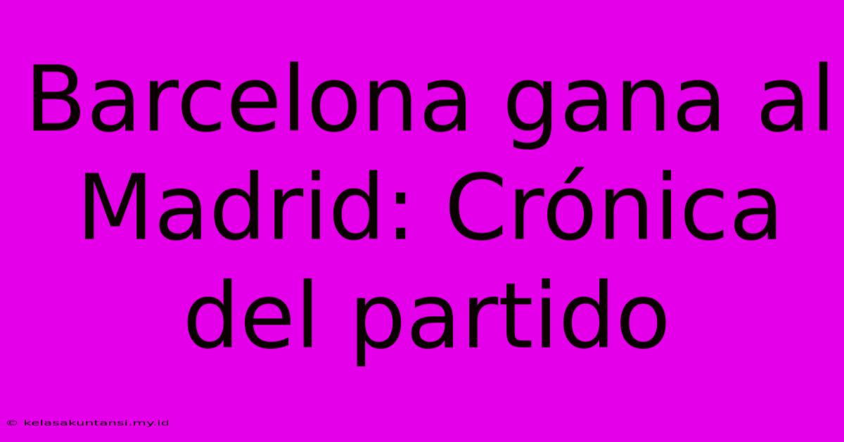 Barcelona Gana Al Madrid: Crónica Del Partido