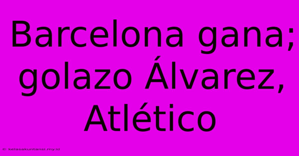 Barcelona Gana; Golazo Álvarez, Atlético